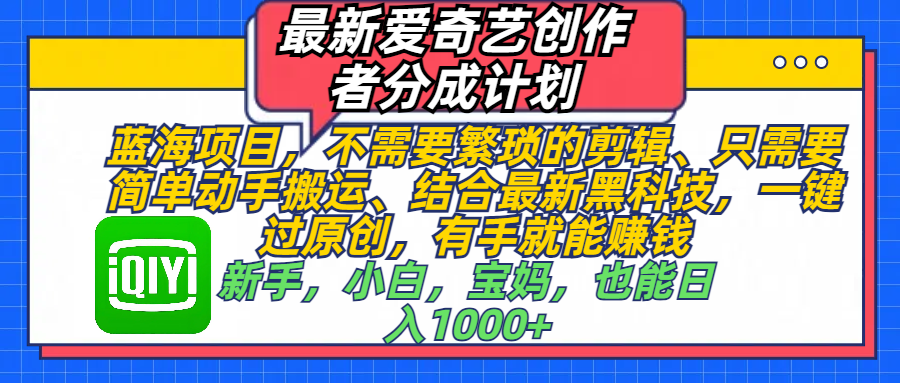 最新爱奇艺创作者分成计划,蓝海项目,不需要繁琐的剪辑、 只需要简单动手搬运、结合最新黑科技,一键过原创,有手就能赚钱,新手,小白,宝妈,也能日入1000+ 手机也可操作