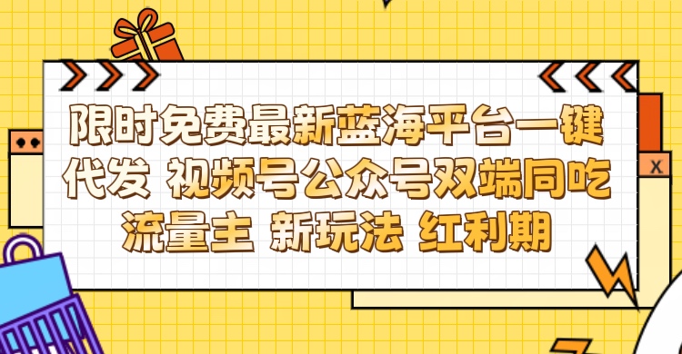 最新蓝海平台一键代发项目 从未有过的全新躺赚模式 限时免费 视频号+公众号 双端同吃流量主 新玩法 红利期