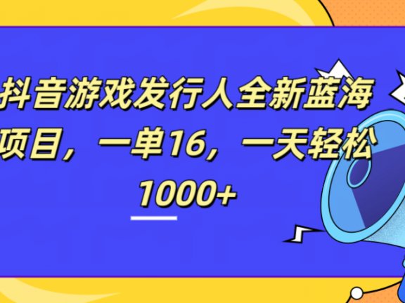 全新抖音游戏发行人蓝海项目，一单16，一天轻松1000+