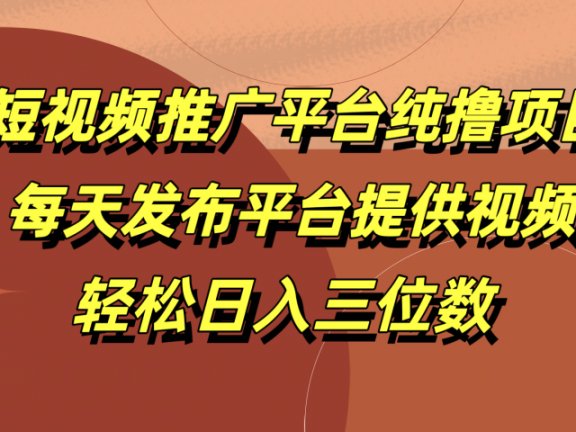 短视频推广平台纯撸项目，每天发布平台提供视频，轻松日入三位数