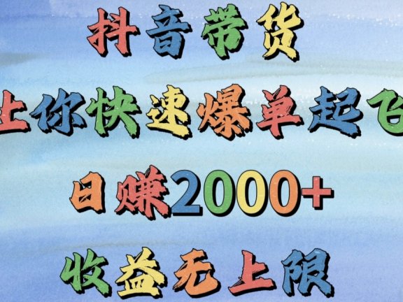 抖音带货，让你快速爆单起飞，日赚2000+，收益无上限