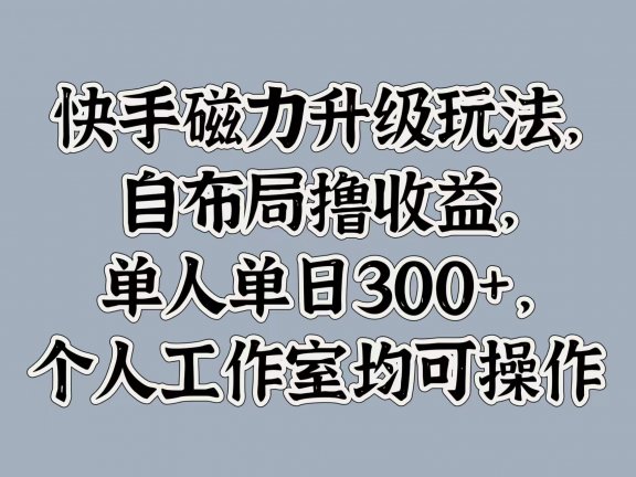 快手磁力升级玩法，自布局撸收益，单人单日300+，个人工作室均可操作