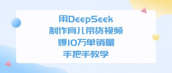 用DeepSeek制作育儿带货视频,爆10万单销量,手把手全教学